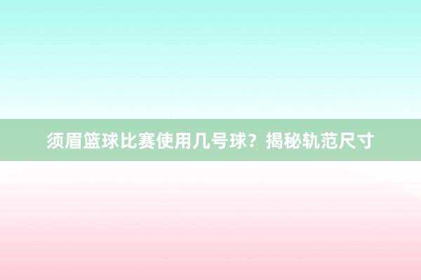 须眉篮球比赛使用几号球？揭秘轨范尺寸